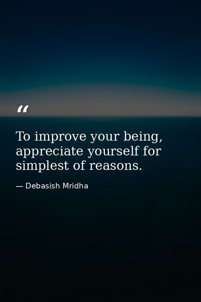 To improve your being, appreciate yourself for simplest of reasons. — Debasish Mridha