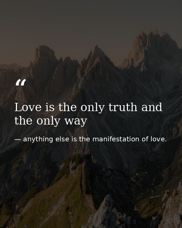 Love is the only truth and the only way — anything else is the manifestation of love.