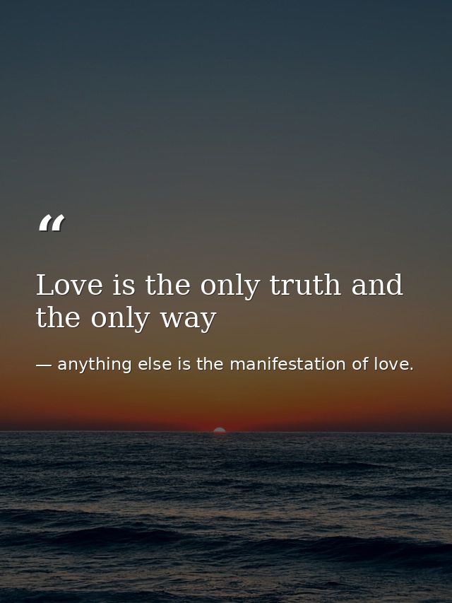 Love is the only truth and the only way — anything else is the manifestation of love.