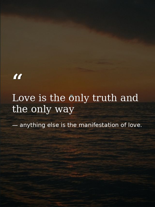 Love is the only truth and the only way — anything else is the manifestation of love.