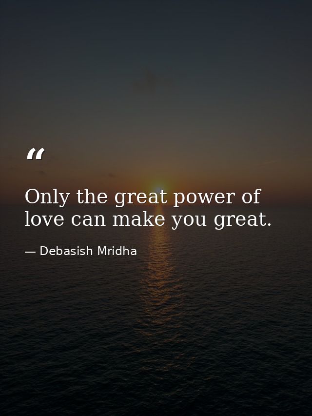 Only the great power of love can make you great. — Debasish Mridha