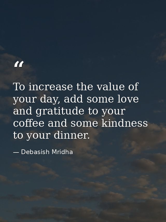To increase the value of your day, add some love and gratitude to your coffee and some kindness to your dinner. — Debasish Mridha
