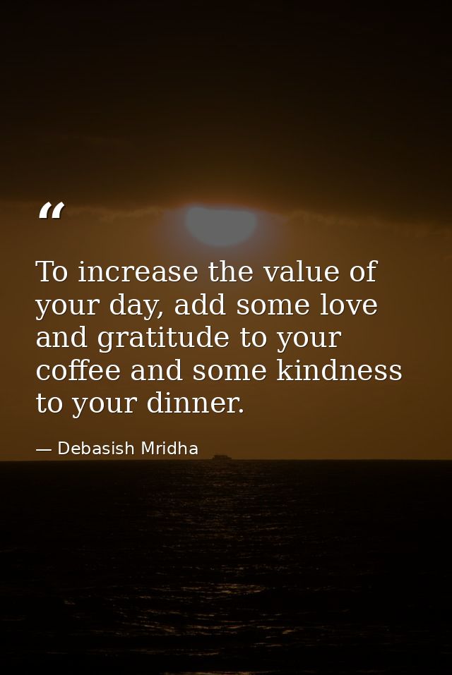 To increase the value of your day, add some love and gratitude to your coffee and some kindness to your dinner. — Debasish Mridha