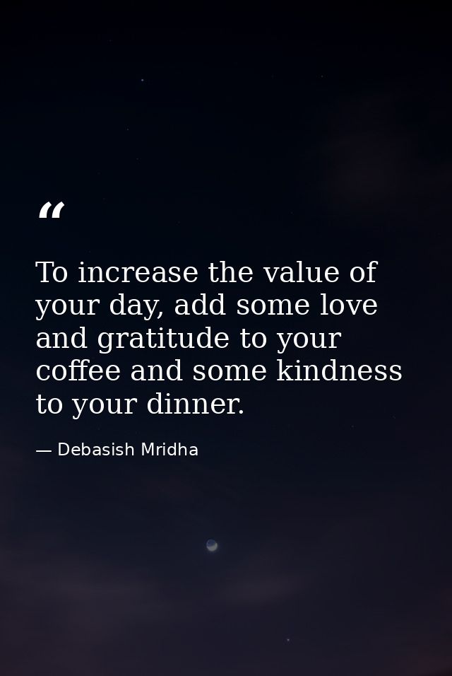 To increase the value of your day, add some love and gratitude to your coffee and some kindness to your dinner. — Debasish Mridha