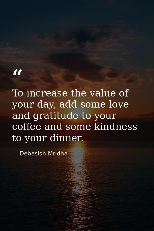 To increase the value of your day, add some love and gratitude to your coffee and some kindness to your dinner. — Debasish Mridha