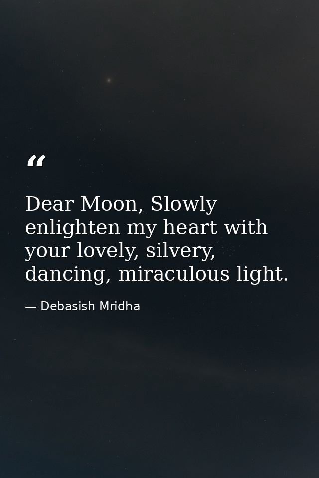 Dear Moon, Slowly enlighten my heart with your lovely, silvery, dancing, miraculous light. — Debasish Mridha