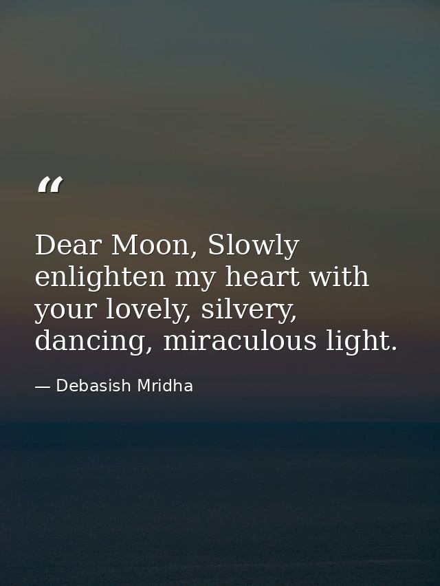 Dear Moon, Slowly enlighten my heart with your lovely, silvery, dancing, miraculous light. — Debasish Mridha