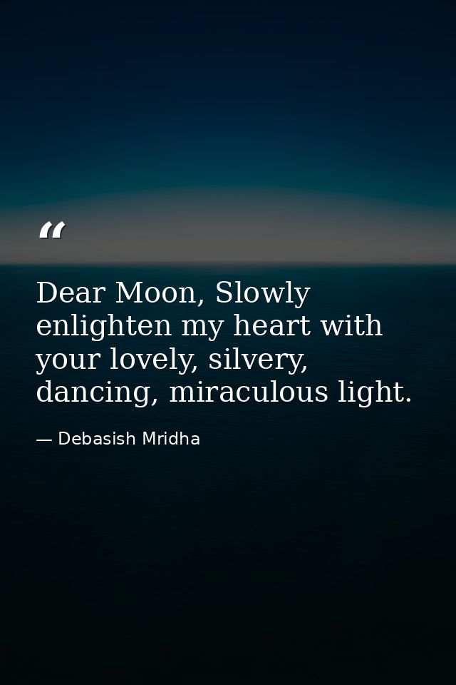 Dear Moon, Slowly enlighten my heart with your lovely, silvery, dancing, miraculous light. — Debasish Mridha