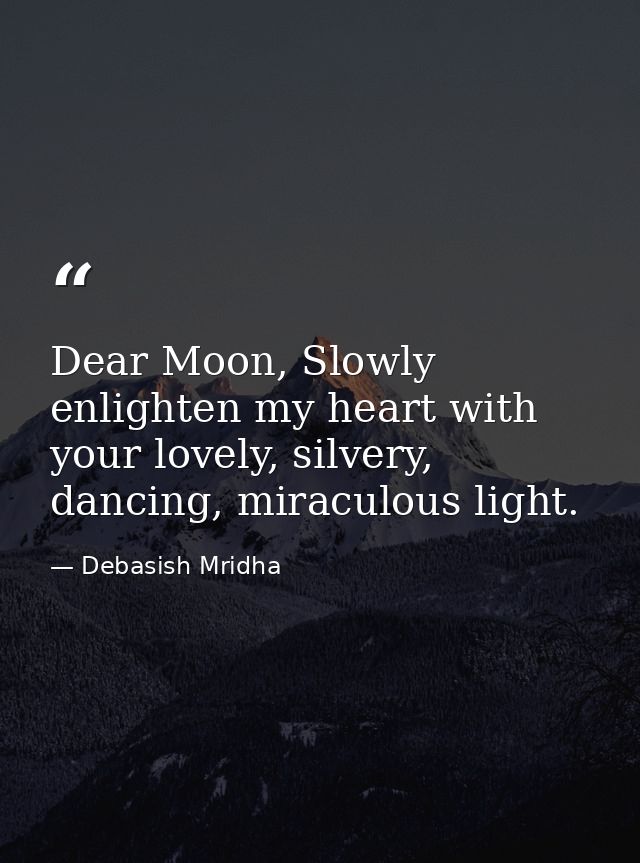 Dear Moon, Slowly enlighten my heart with your lovely, silvery, dancing, miraculous light. — Debasish Mridha