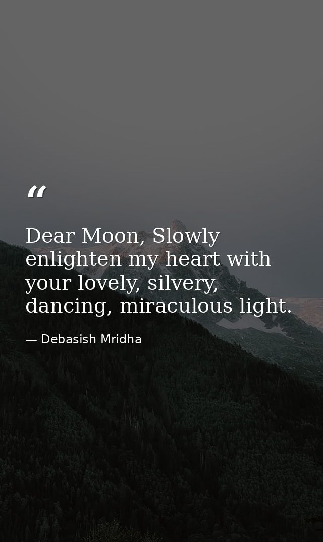 Dear Moon, Slowly enlighten my heart with your lovely, silvery, dancing, miraculous light. — Debasish Mridha