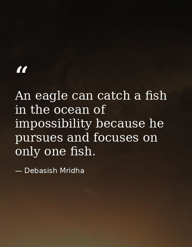 An eagle can catch a fish in the ocean of impossibility because he pursues and focuses on only one fish. — Debasish Mridha