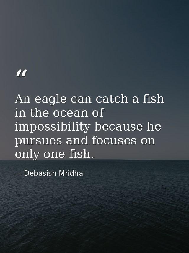 An eagle can catch a fish in the ocean of impossibility because he pursues and focuses on only one fish. — Debasish Mridha