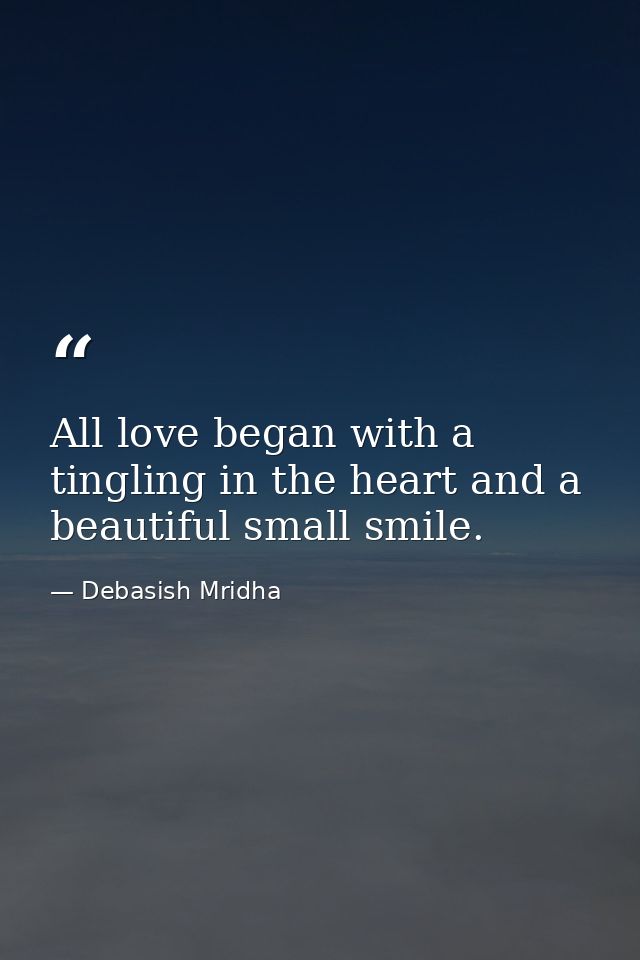 All love began with a tingling in the heart and a beautiful small smile. — Debasish Mridha