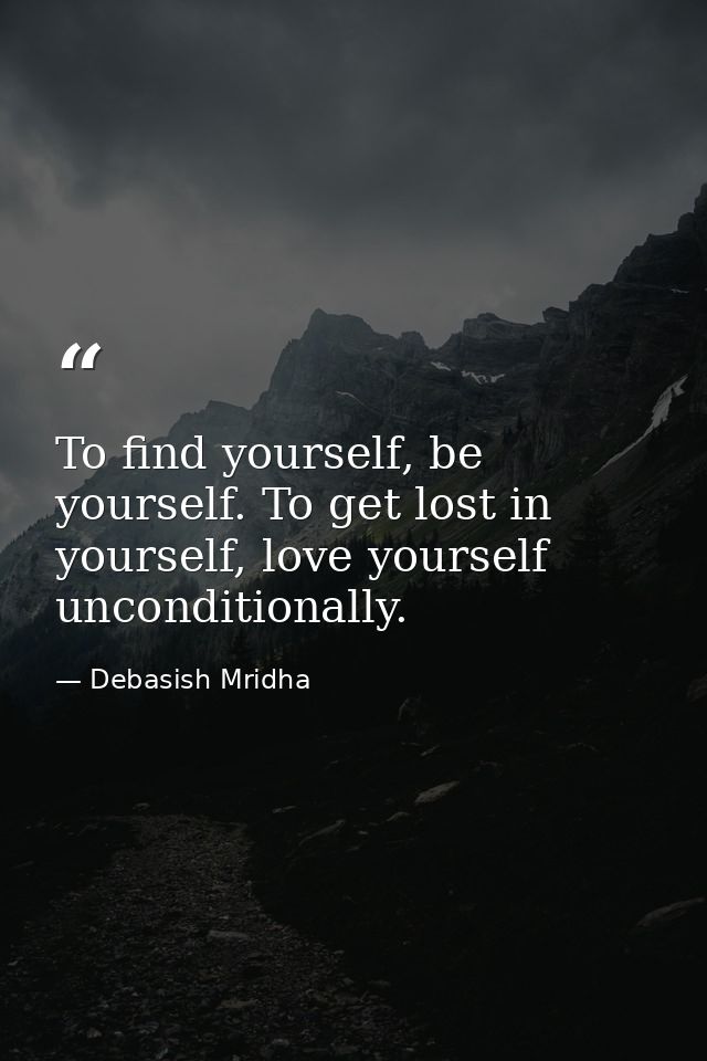 To find yourself, be yourself. To get lost in yourself, love yourself unconditionally. — Debasish Mridha