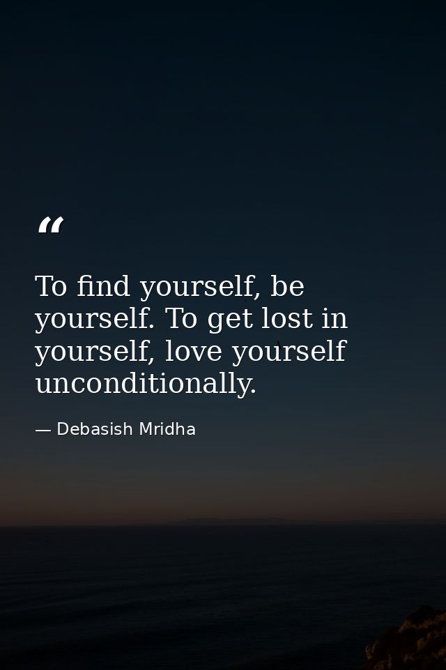 To find yourself, be yourself. To get lost in yourself, love yourself unconditionally. — Debasish Mridha