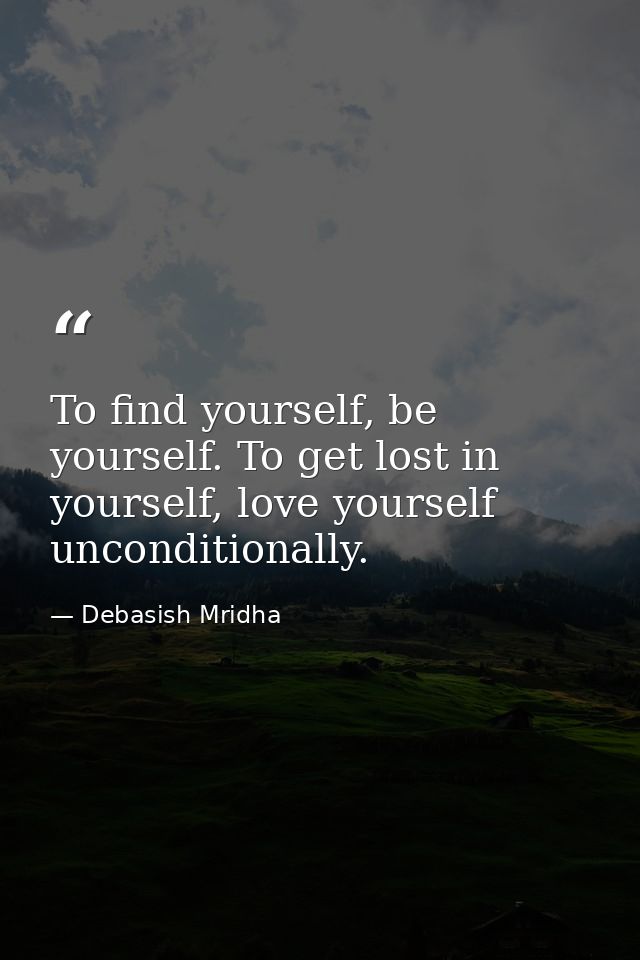 To find yourself, be yourself. To get lost in yourself, love yourself unconditionally. — Debasish Mridha