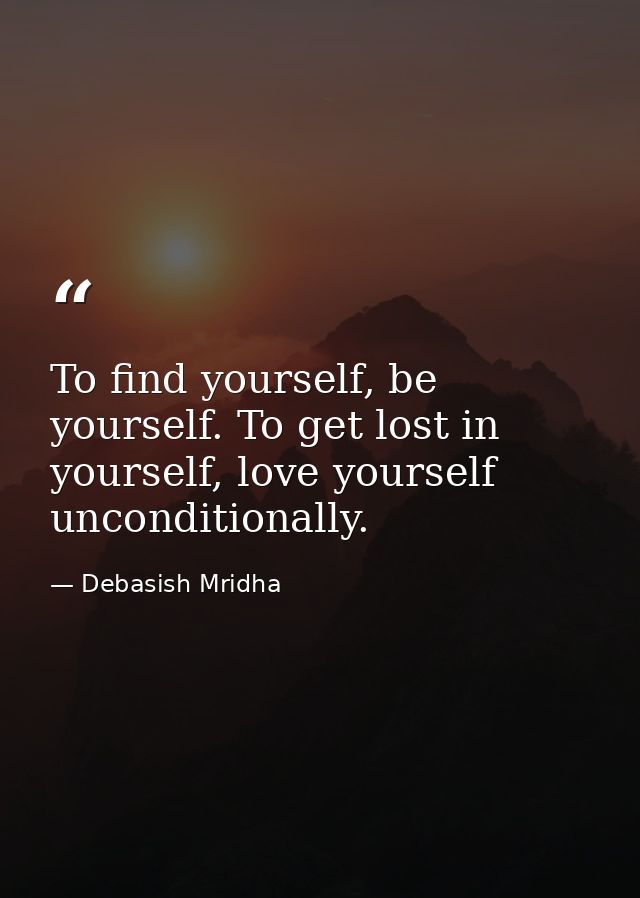 To find yourself, be yourself. To get lost in yourself, love yourself unconditionally. — Debasish Mridha