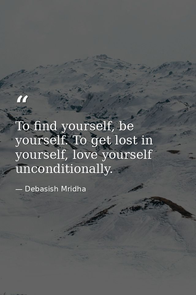 To find yourself, be yourself. To get lost in yourself, love yourself unconditionally. — Debasish Mridha