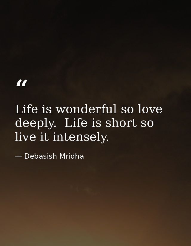 Life is wonderful so love deeply.  Life is short so live it intensely. — Debasish Mridha