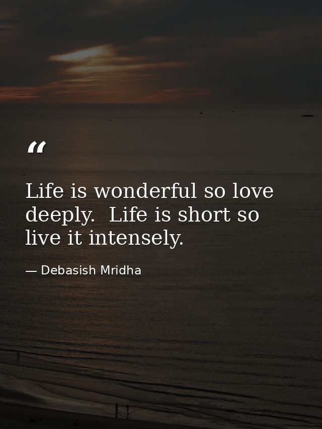 Life is wonderful so love deeply.  Life is short so live it intensely. — Debasish Mridha