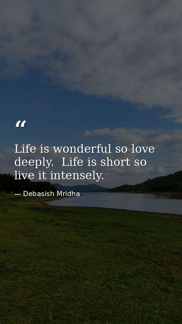 Life is wonderful so love deeply.  Life is short so live it intensely. — Debasish Mridha
