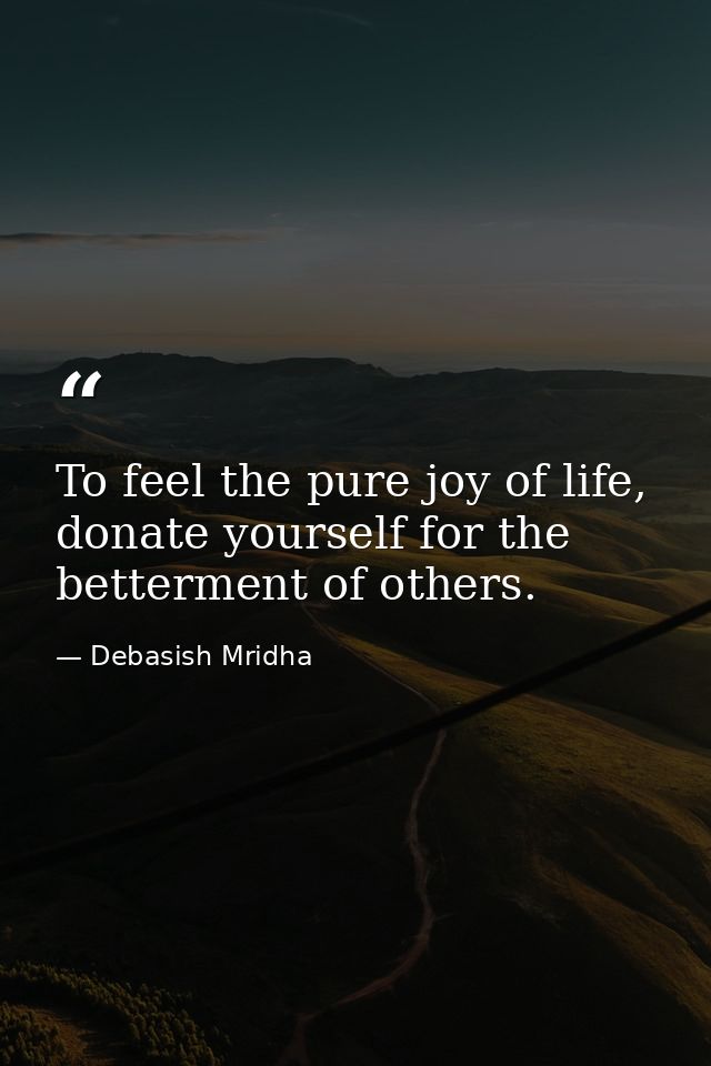 To feel the pure joy of life, donate yourself for the betterment of others. — Debasish Mridha