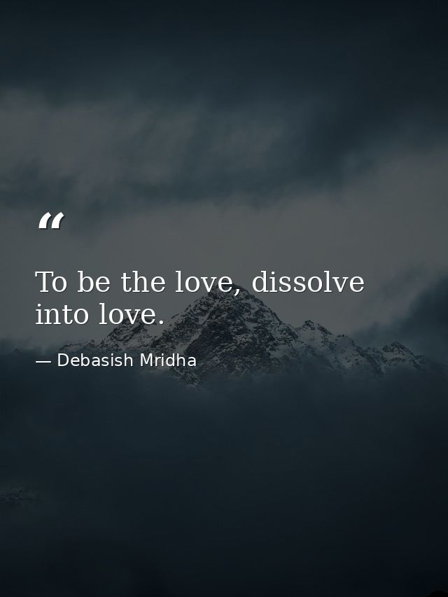 To be the love, dissolve into love. — Debasish Mridha