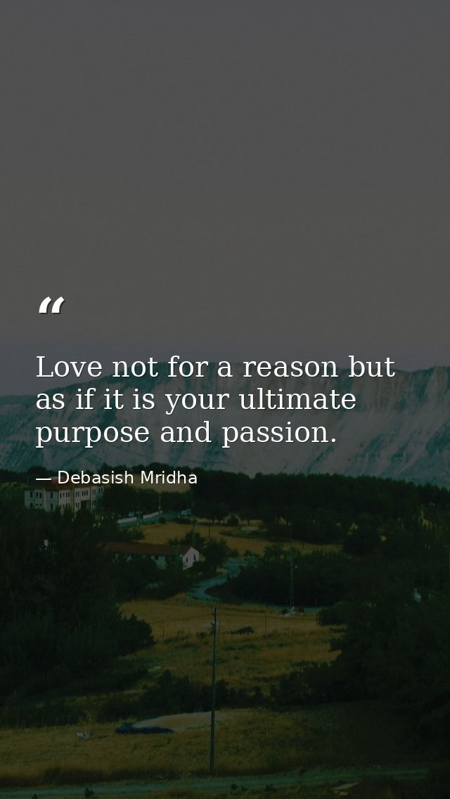Love not for a reason but as if it is your ultimate purpose and passion. — Debasish Mridha