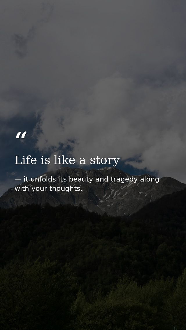 Life is like a story — it unfolds its beauty and tragedy along with your thoughts.
