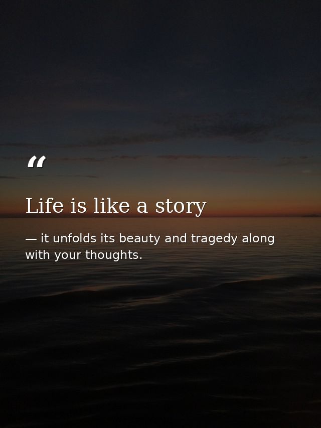 Life is like a story — it unfolds its beauty and tragedy along with your thoughts.