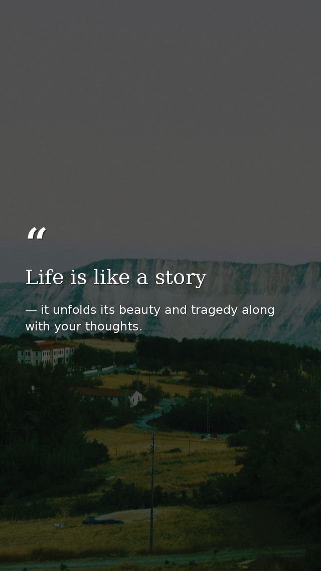Life is like a story — it unfolds its beauty and tragedy along with your thoughts.
