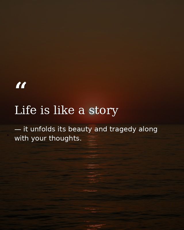 Life is like a story — it unfolds its beauty and tragedy along with your thoughts.
