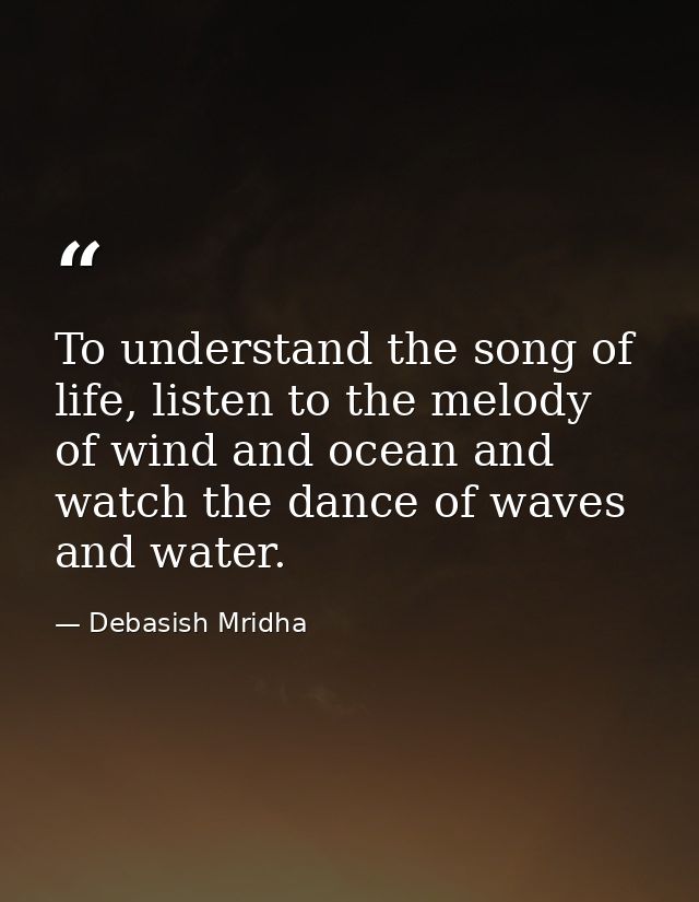 To understand the song of life, listen to the melody of wind and ocean and watch the dance of waves and water. — Debasish Mridha