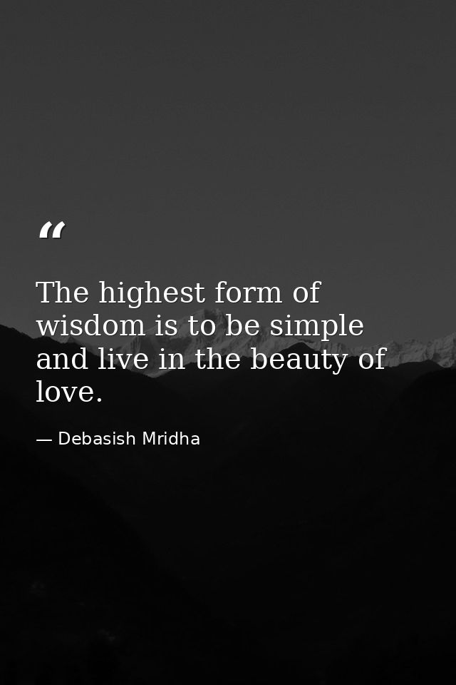 The highest form of wisdom is to be simple and live in the beauty of love. — Debasish Mridha