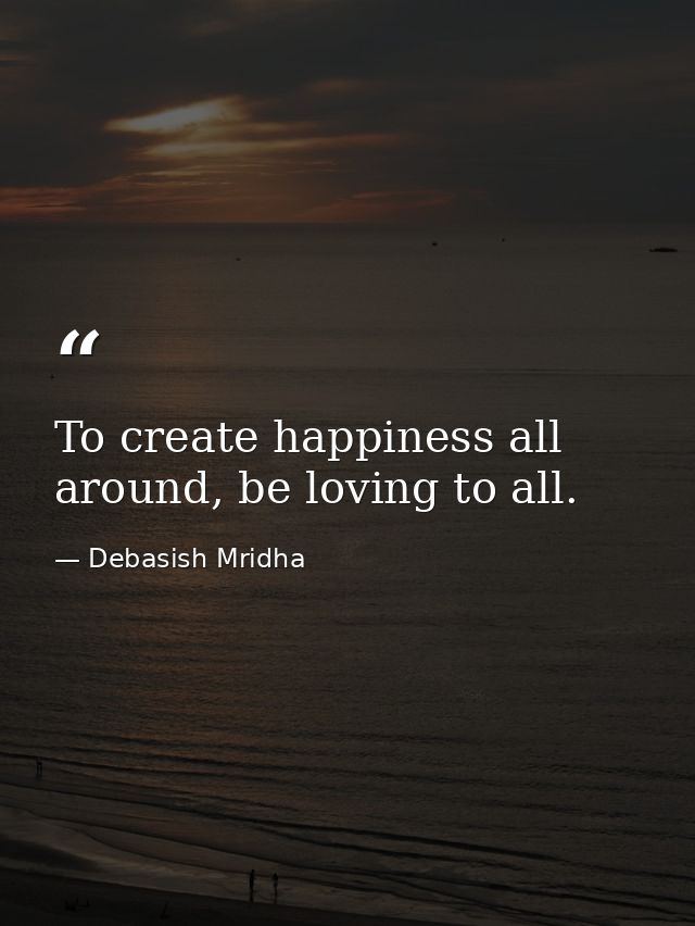 To create happiness all around, be loving to all. — Debasish Mridha
