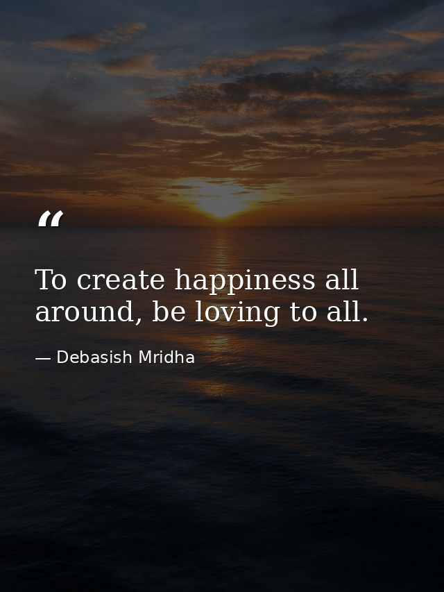 To create happiness all around, be loving to all. — Debasish Mridha