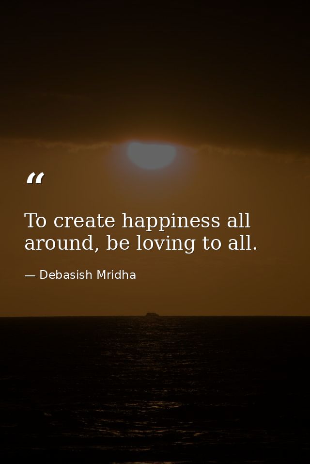 To create happiness all around, be loving to all. — Debasish Mridha