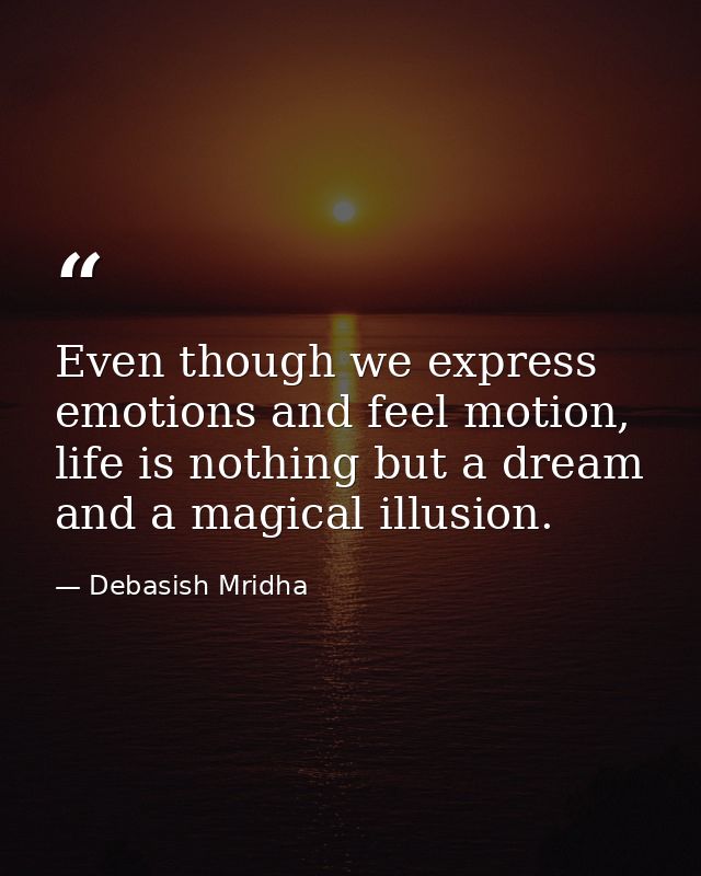 Even though we express emotions and feel motion, life is nothing but a dream and a magical illusion. — Debasish Mridha
