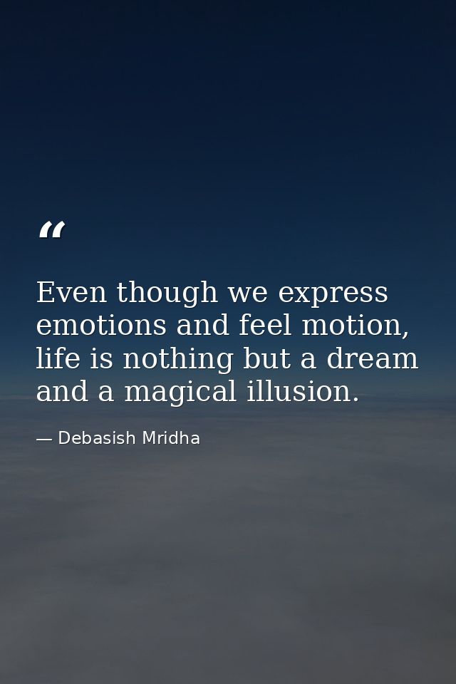 Even though we express emotions and feel motion, life is nothing but a dream and a magical illusion. — Debasish Mridha