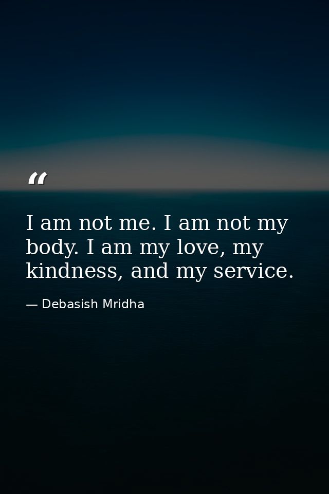 I am not me. I am not my body. I am my love, my kindness, and my service. — Debasish Mridha