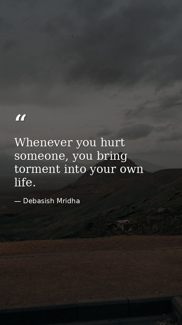 Whenever you hurt someone, you bring torment into your own life. — Debasish Mridha