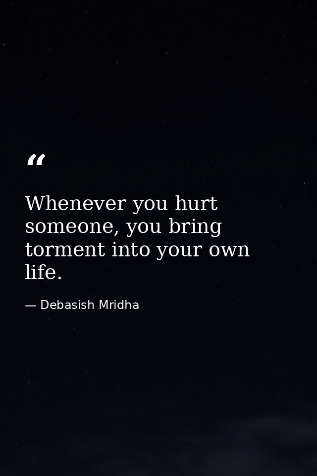 Whenever you hurt someone, you bring torment into your own life. — Debasish Mridha