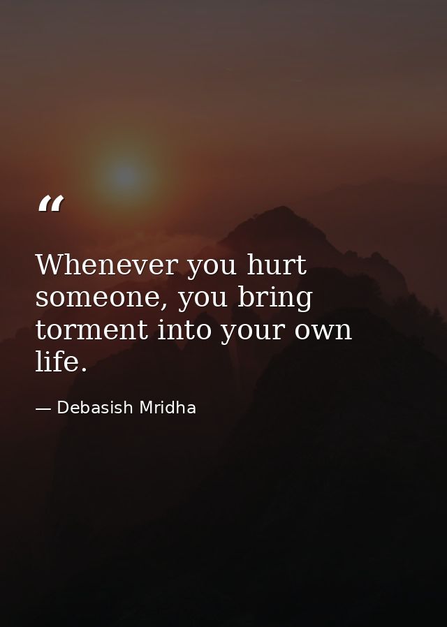 Whenever you hurt someone, you bring torment into your own life. — Debasish Mridha