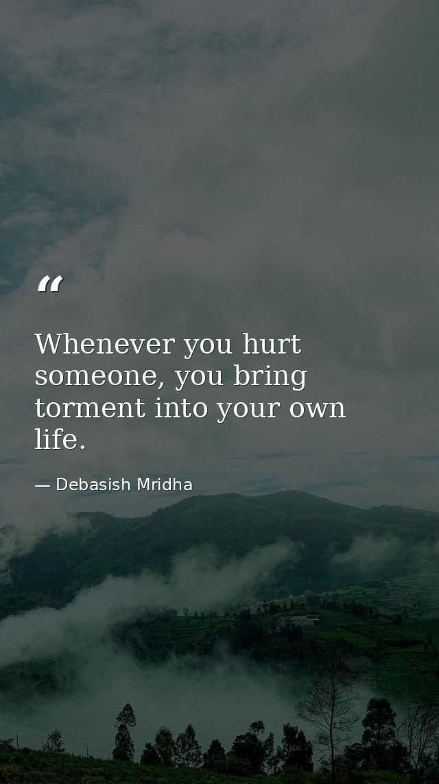 Whenever you hurt someone, you bring torment into your own life. — Debasish Mridha