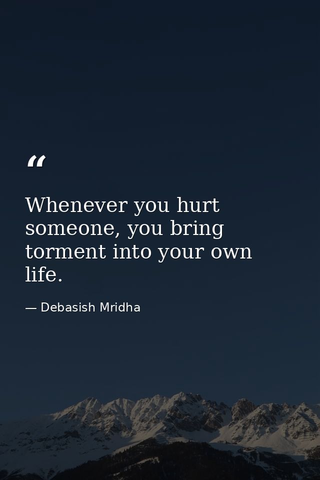 Whenever you hurt someone, you bring torment into your own life. — Debasish Mridha