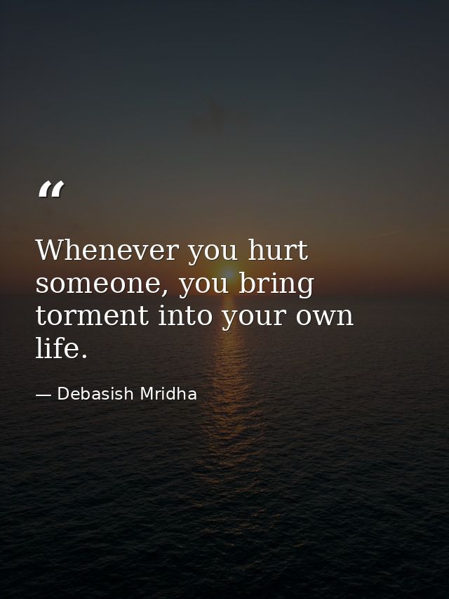 Whenever you hurt someone, you bring torment into your own life. — Debasish Mridha