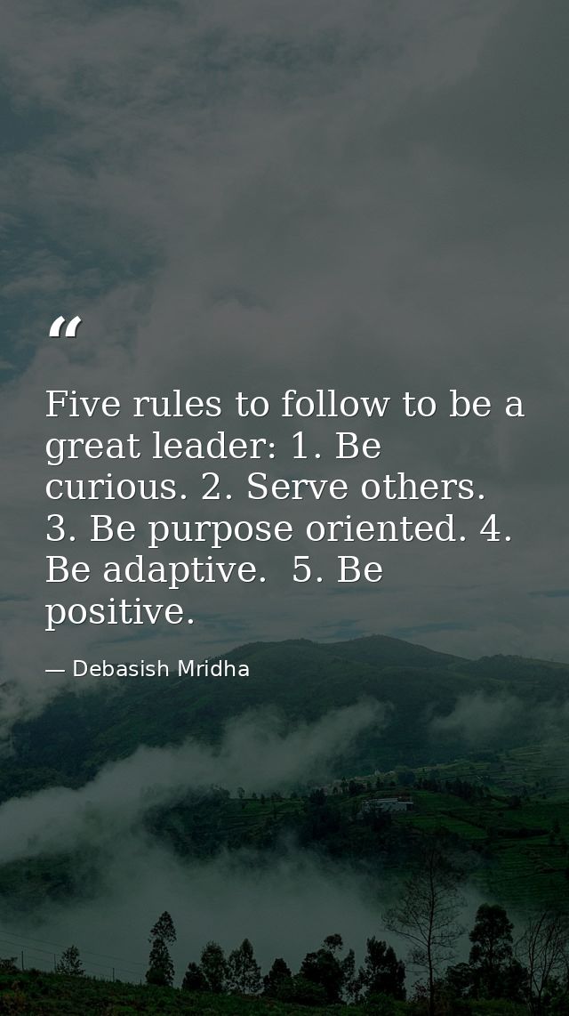 Five rules to follow to be a great leader: 1. Be curious. 2. Serve others. 3. Be purpose oriented. 4. Be adaptive.  5. B — Debasish Mridha