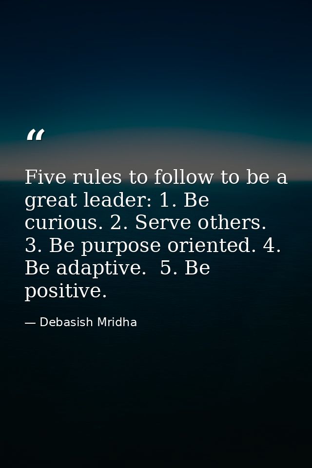 Five rules to follow to be a great leader: 1. Be curious. 2. Serve others. 3. Be purpose oriented. 4. Be adaptive.  5. B — Debasish Mridha