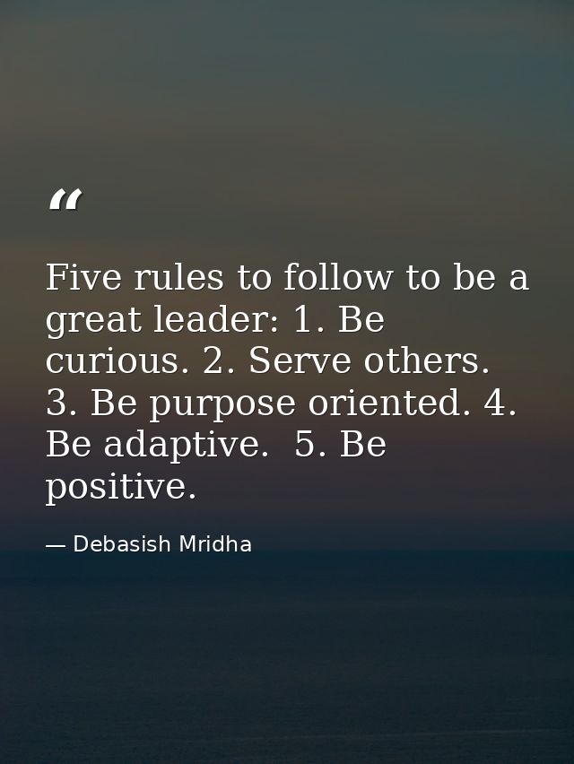 Five rules to follow to be a great leader: 1. Be curious. 2. Serve others. 3. Be purpose oriented. 4. Be adaptive.  5. B — Debasish Mridha