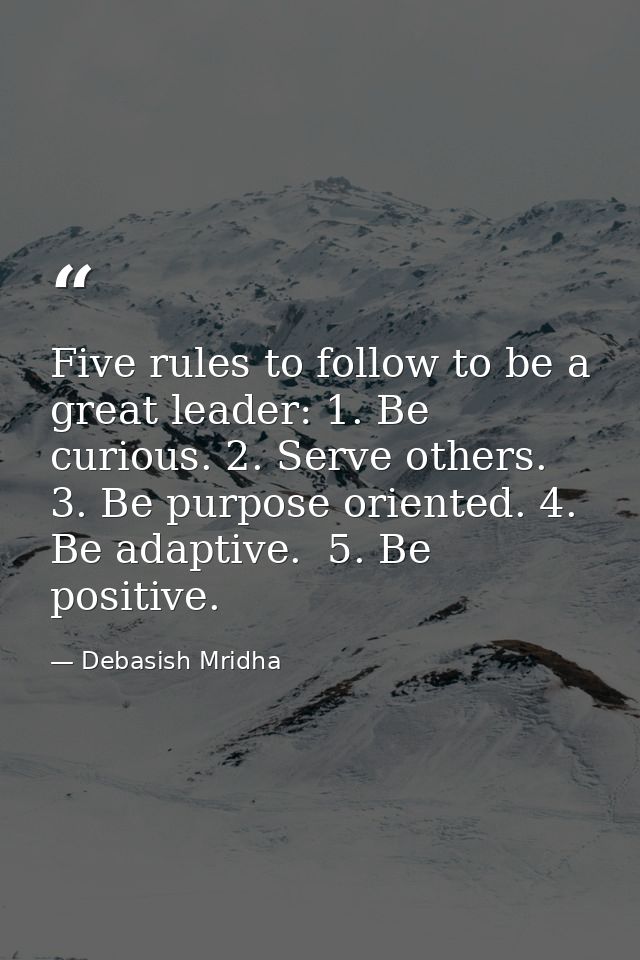 Five rules to follow to be a great leader: 1. Be curious. 2. Serve others. 3. Be purpose oriented. 4. Be adaptive.  5. B — Debasish Mridha